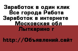 Заработок в один клик - Все города Работа » Заработок в интернете   . Московская обл.,Лыткарино г.
